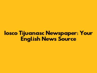 Iosco Tijuanasc Newspaper: Your English News Source