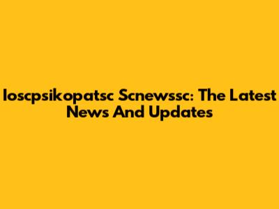 Ioscpsikopatsc Scnewssc: The Latest News And Updates