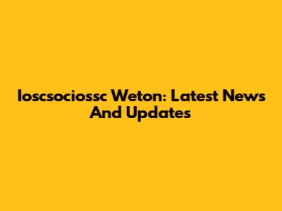 Ioscsociossc Weton: Latest News And Updates