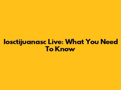 Iosctijuanasc Live: What You Need To Know