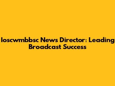 Ioscwmbbsc News Director: Leading Broadcast Success