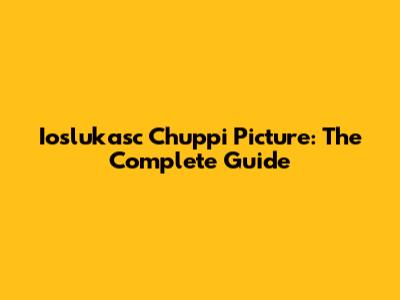 Ioslukasc Chuppi Picture: The Complete Guide