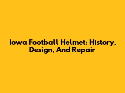 Iowa Football Helmet: History, Design, And Repair
