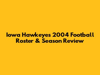 Iowa Hawkeyes 2004 Football Roster & Season Review
