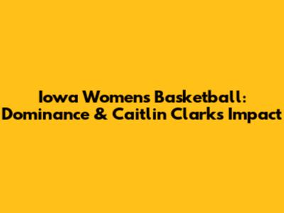 Iowa Women's Basketball: Dominance & Caitlin Clark's Impact