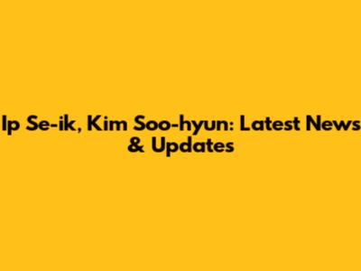 Ip Se-ik, Kim Soo-hyun: Latest News & Updates