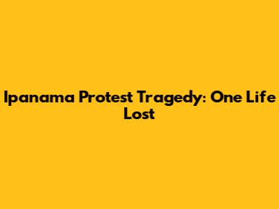 Ipanama Protest Tragedy: One Life Lost