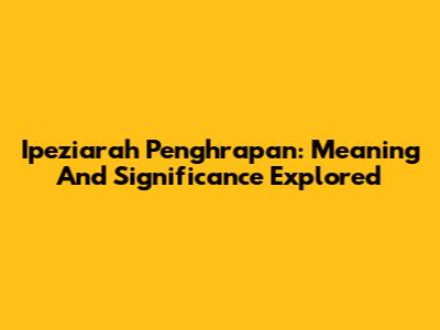 Ipeziarah Penghrapan: Meaning And Significance Explored