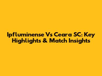 Ipfluminense Vs Ceara SC: Key Highlights & Match Insights
