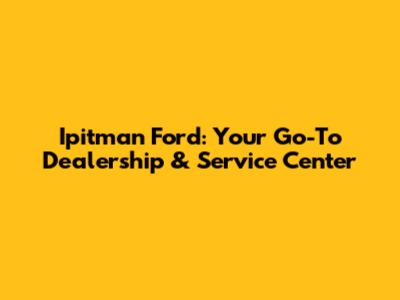 Ipitman Ford: Your Go-To Dealership & Service Center