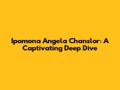 Ipomona Angela Chanslor: A Captivating Deep Dive