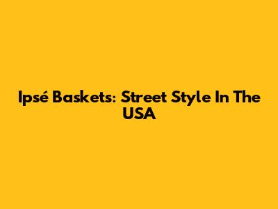 Ipsé Baskets: Street Style In The USA
