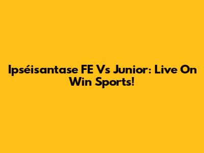 Ipséisantase FE Vs Junior: Live On Win Sports!