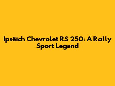 Ipsëich Chevrolet RS 250: A Rally Sport Legend