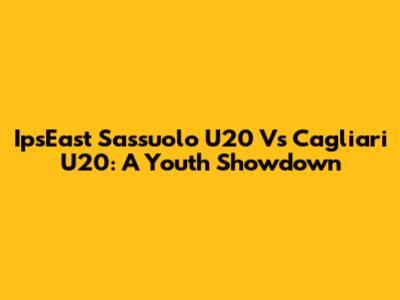 IpsEast Sassuolo U20 Vs Cagliari U20: A Youth Showdown