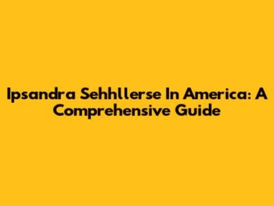 Ipsandra Sehhllerse In America: A Comprehensive Guide