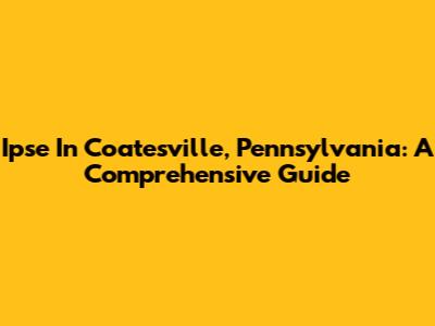Ipse In Coatesville, Pennsylvania: A Comprehensive Guide