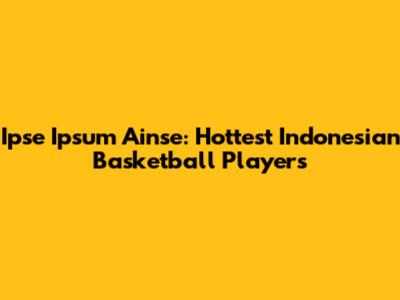 Ipse Ipsum Ainse: Hottest Indonesian Basketball Players