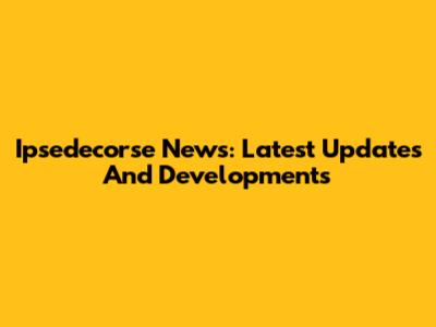 Ipsedecorse News: Latest Updates And Developments