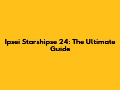Ipsei Starshipse 24: The Ultimate Guide
