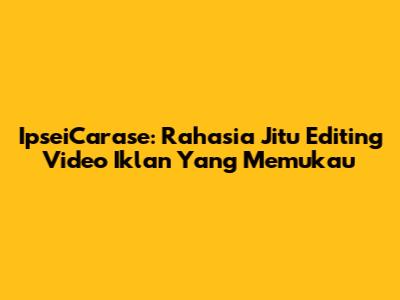 IpseiCarase: Rahasia Jitu Editing Video Iklan Yang Memukau