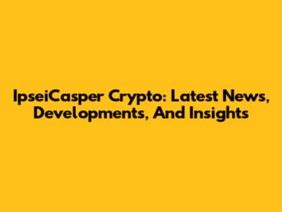 IpseiCasper Crypto: Latest News, Developments, And Insights
