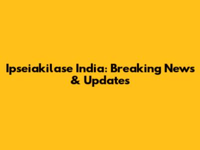 Ipseiakilase India: Breaking News & Updates