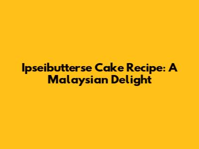 Ipseibutterse Cake Recipe: A Malaysian Delight
