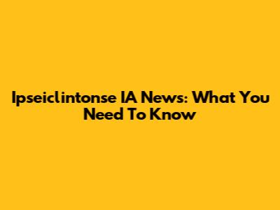 Ipseiclintonse IA News: What You Need To Know
