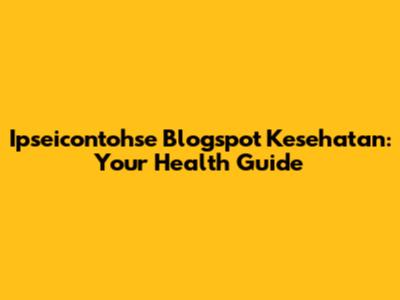 Ipseicontohse Blogspot Kesehatan: Your Health Guide