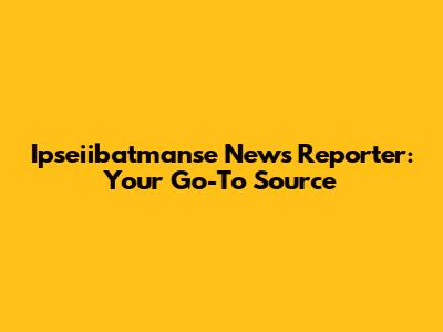 Ipseiibatmanse News Reporter: Your Go-To Source