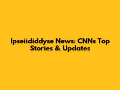 Ipseiididdyse News: CNN's Top Stories & Updates