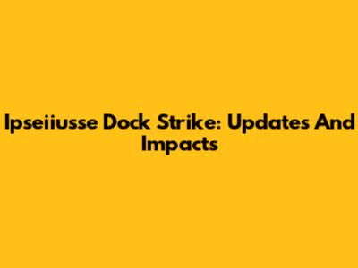 Ipseiiusse Dock Strike: Updates And Impacts