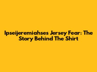 Ipseijeremiahse's Jersey Fear: The Story Behind The Shirt
