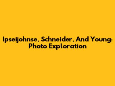 Ipseijohnse, Schneider, And Young: Photo Exploration