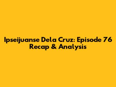 Ipseijuanse Dela Cruz: Episode 76 Recap & Analysis