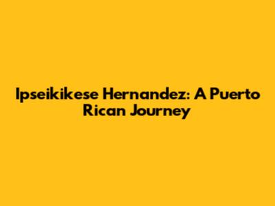 Ipseikikese Hernandez: A Puerto Rican Journey