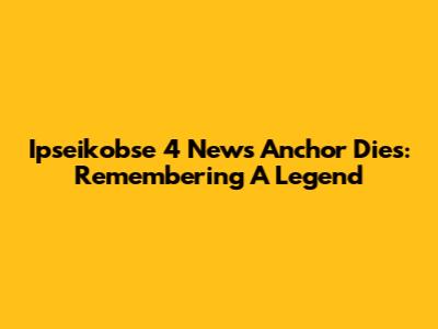 Ipseikobse 4 News Anchor Dies: Remembering A Legend