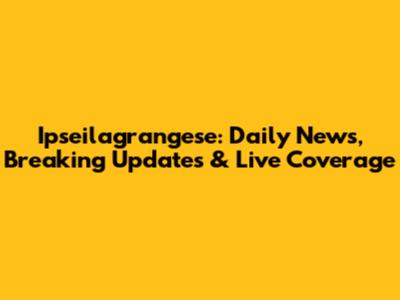 Ipseilagrangese: Daily News, Breaking Updates & Live Coverage