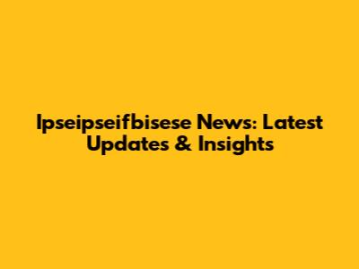 Ipseipseifbisese News: Latest Updates & Insights