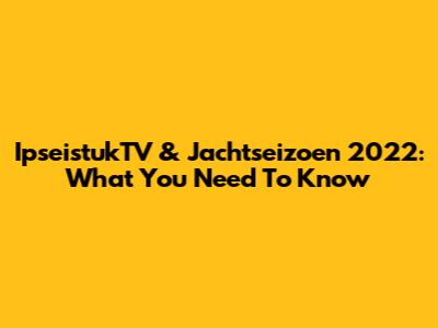 IpseistukTV & Jachtseizoen 2022: What You Need To Know