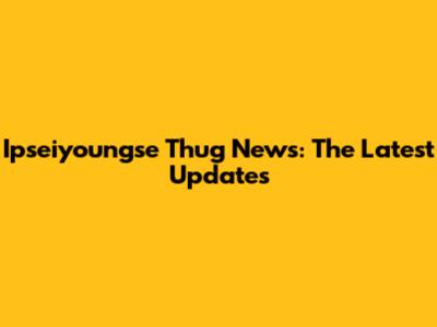 Ipseiyoungse Thug News: The Latest Updates