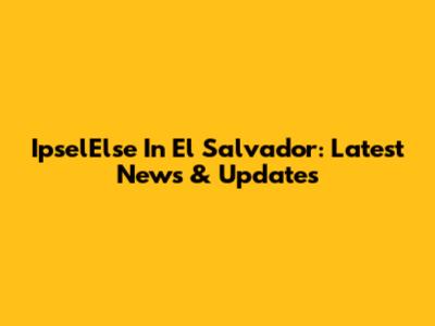 IpselElse In El Salvador: Latest News & Updates
