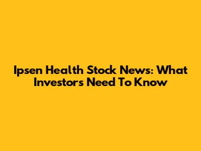Ipsen Health Stock News: What Investors Need To Know