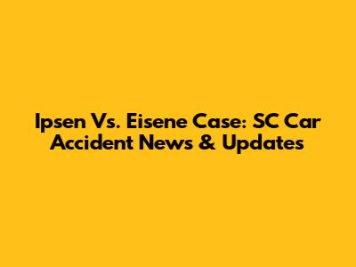 Ipsen Vs. Eisene Case: SC Car Accident News & Updates