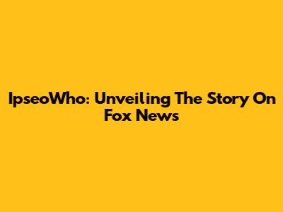 IpseoWho: Unveiling The Story On Fox News