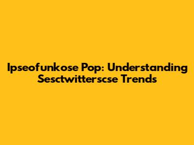 Ipseofunkose Pop: Understanding Sesctwitterscse Trends