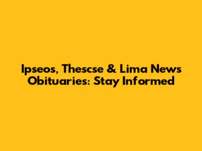 Ipseos, Thescse & Lima News Obituaries: Stay Informed