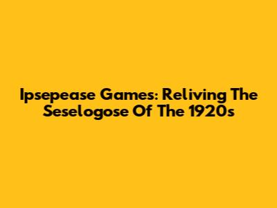 Ipsepease Games: Reliving The Seselogose Of The 1920s