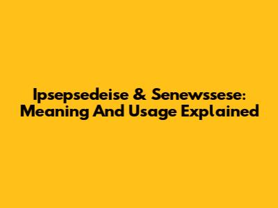 Ipsepsedeise & Senewssese: Meaning And Usage Explained